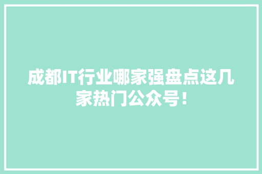 成都IT行业哪家强盘点这几家热门公众号！