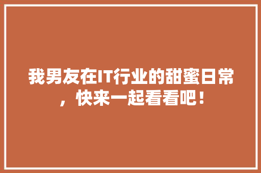 我男友在IT行业的甜蜜日常，快来一起看看吧！ 360搜优化