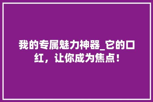 我的专属魅力神器_它的口红，让你成为焦点！