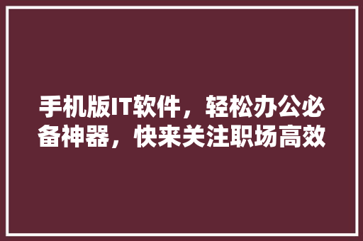 手机版IT软件，轻松办公必备神器，快来关注职场高效新姿势！