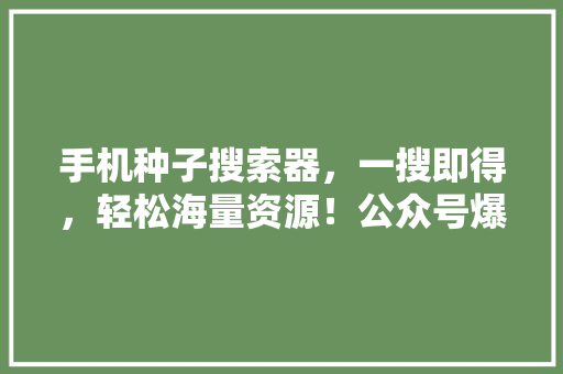 手机种子搜索器，一搜即得，轻松海量资源！公众号爆款必看！
