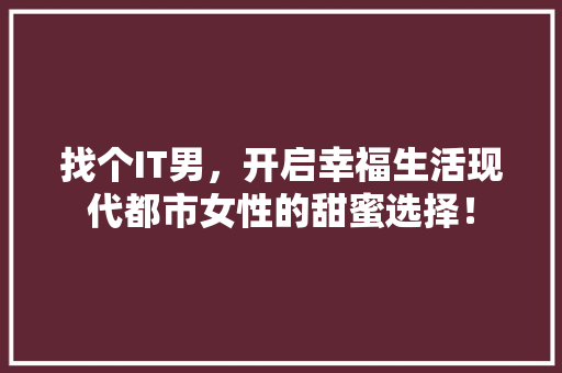 找个IT男，开启幸福生活现代都市女性的甜蜜选择！