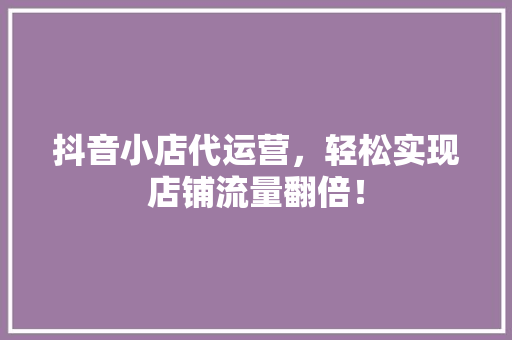 抖音小店代运营，轻松实现店铺流量翻倍！ 百度算法