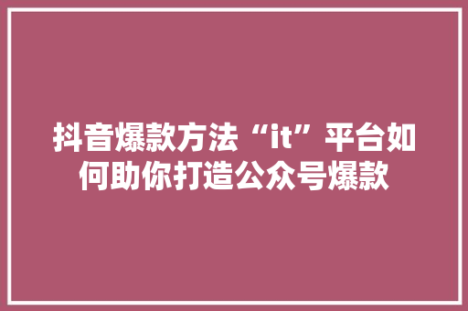 抖音爆款方法“it”平台如何助你打造公众号爆款