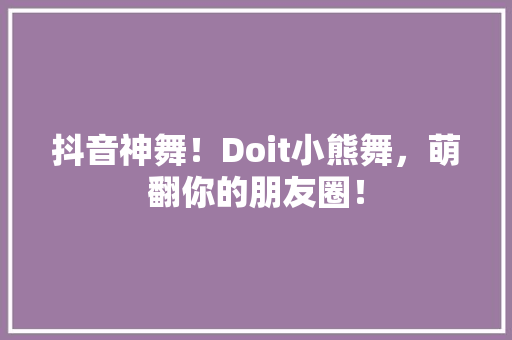 抖音神舞！Doit小熊舞，萌翻你的朋友圈！
