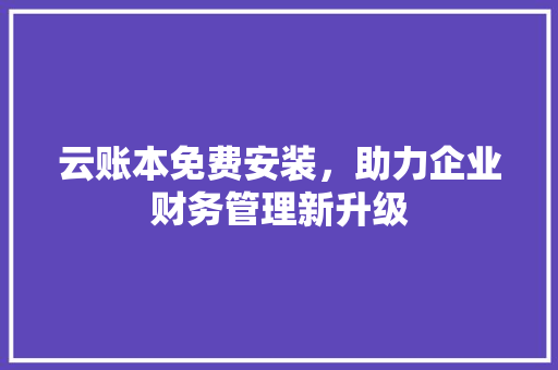 云账本免费安装，助力企业财务管理新升级 云账本免费安装，助力企业财务管理新升级 网站优化