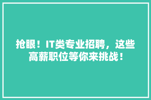 抢眼！IT类专业招聘，这些高薪职位等你来挑战！