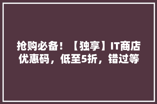 抢购必备！【独享】IT商店优惠码，低至5折，错过等一年！