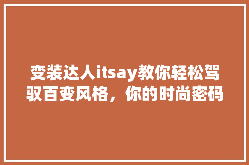变装达人itsay教你轻松驾驭百变风格，你的时尚密码！