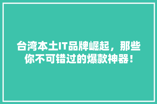 台湾本土IT品牌崛起，那些你不可错过的爆款神器！