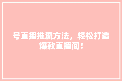 号直播推流方法，轻松打造爆款直播间！