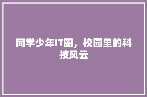 同学少年IT圈，校园里的科技风云