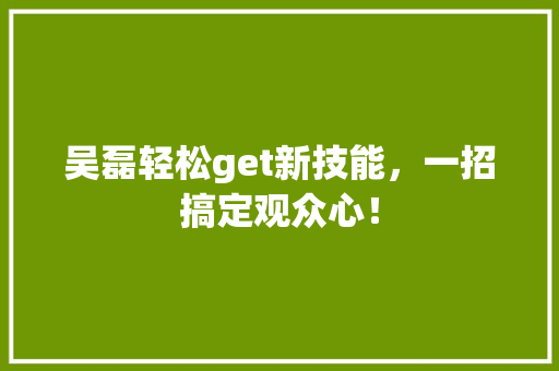 吴磊轻松get新技能，一招搞定观众心！