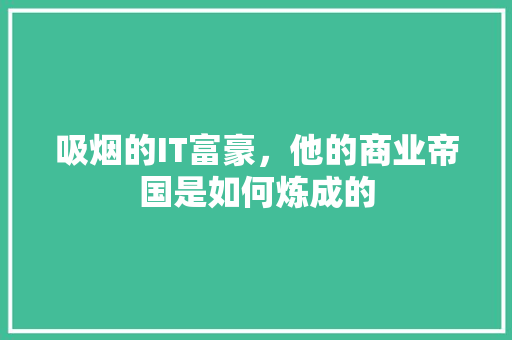 吸烟的IT富豪，他的商业帝国是如何炼成的