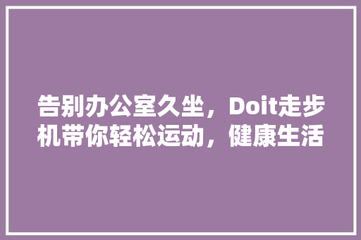 告别办公室久坐，Doit走步机带你轻松运动，健康生活！ AI技术学习