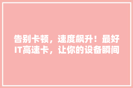告别卡顿，速度飙升！最好IT高速卡，让你的设备瞬间飞起！