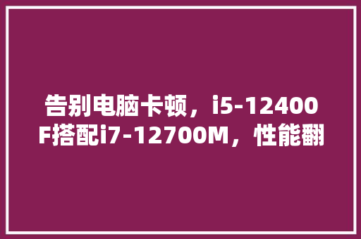 告别电脑卡顿，i5-12400F搭配i7-12700M，性能翻倍升级，这款IT4210M电脑你值得拥有