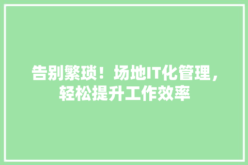 告别繁琐！场地IT化管理，轻松提升工作效率