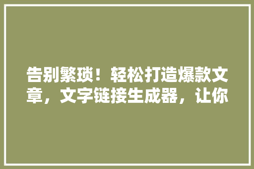 告别繁琐！轻松打造爆款文章，文字链接生成器，让你的公众号一夜爆红！