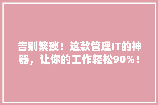 告别繁琐！这款管理IT的神器，让你的工作轻松90%！ 英文谷歌算法