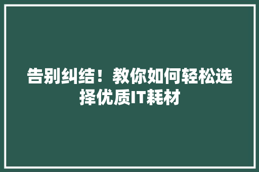 告别纠结！教你如何轻松选择优质IT耗材