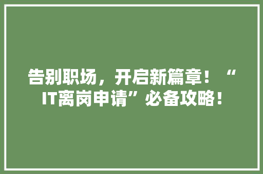 告别职场，开启新篇章！“IT离岗申请”必备攻略！