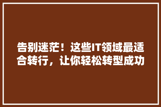 告别迷茫！这些IT领域最适合转行，让你轻松转型成功