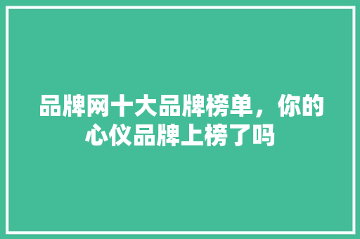 品牌网十大品牌榜单，你的心仪品牌上榜了吗
