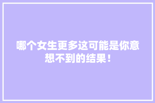 哪个女生更多这可能是你意想不到的结果！ 头条优化