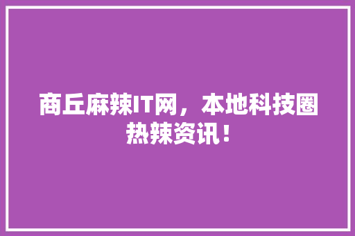 商丘麻辣IT网，本地科技圈热辣资讯！