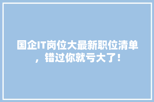 国企IT岗位大最新职位清单，错过你就亏大了！
