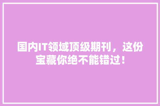 国内IT领域顶级期刊，这份宝藏你绝不能错过！