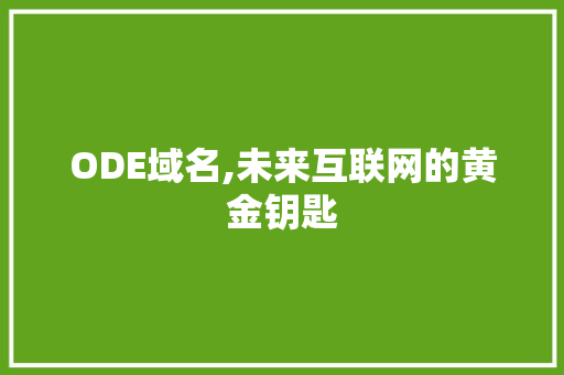 ODE域名,未来互联网的黄金钥匙 ODE域名,未来互联网的黄金钥匙 搜狗优化