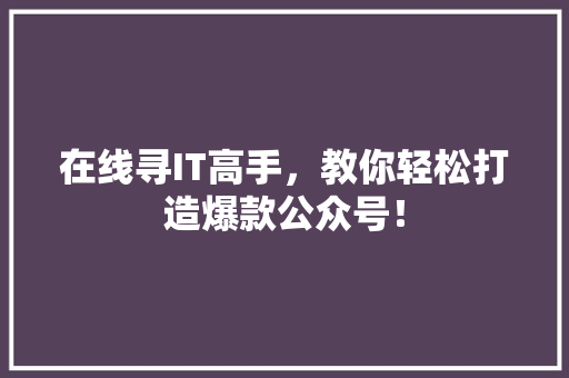 在线寻IT高手，教你轻松打造爆款公众号！