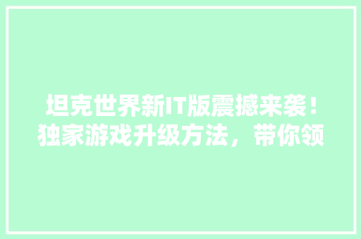 坦克世界新IT版震撼来袭！独家游戏升级方法，带你领略全新战场！