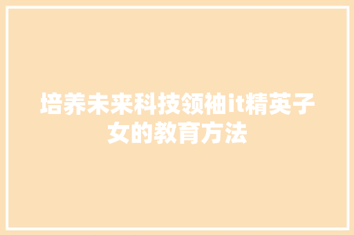 培养未来科技领袖it精英子女的教育方法