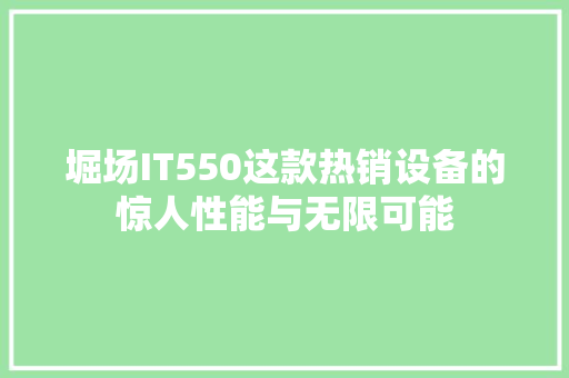 堀场IT550这款热销设备的惊人性能与无限可能
