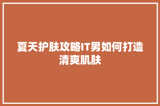 夏天护肤攻略IT男如何打造清爽肌肤