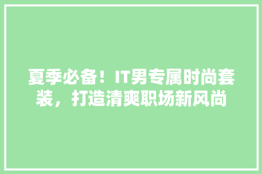 夏季必备！IT男专属时尚套装，打造清爽职场新风尚