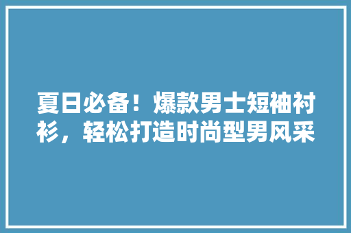 夏日必备！爆款男士短袖衬衫，轻松打造时尚型男风采