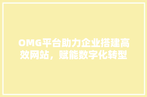 OMG平台助力企业搭建高效网站，赋能数字化转型 OMG平台助力企业搭建高效网站，赋能数字化转型 网站优化
