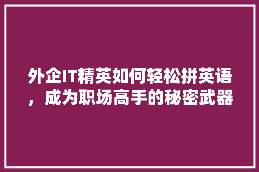 外企IT精英如何轻松拼英语，成为职场高手的秘密武器！