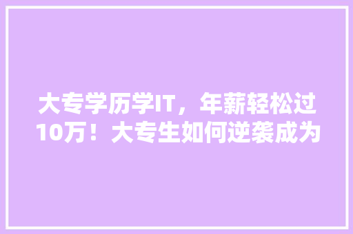 大专学历学IT，年薪轻松过10万！大专生如何逆袭成为高薪族