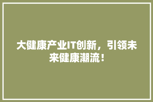 大健康产业IT创新，引领未来健康潮流！