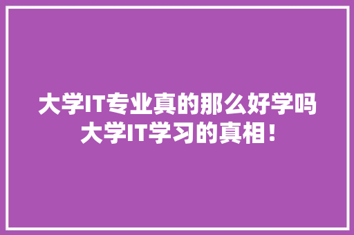 大学IT专业真的那么好学吗大学IT学习的真相！