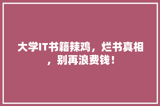 大学IT书籍辣鸡，烂书真相，别再浪费钱！