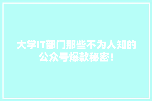 大学IT部门那些不为人知的公众号爆款秘密！