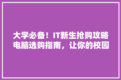 大学必备！IT新生抢购攻略电脑选购指南，让你的校园生活更高效