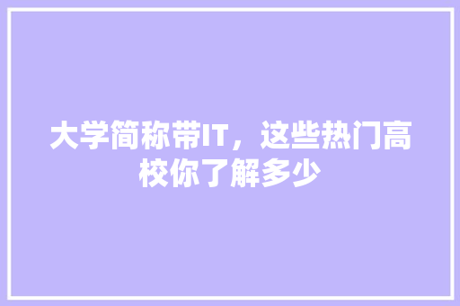 大学简称带IT，这些热门高校你了解多少