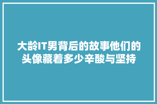 大龄IT男背后的故事他们的头像藏着多少辛酸与坚持